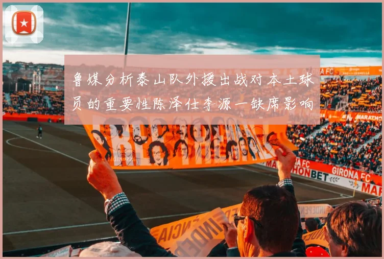 鲁媒分析泰山队外援出战对本土球员的重要性陈泽仕李源一缺席影响显著