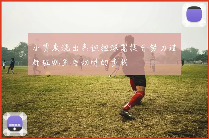 小贾表现出色但控球需提升努力追赶班凯罗与切特的步伐