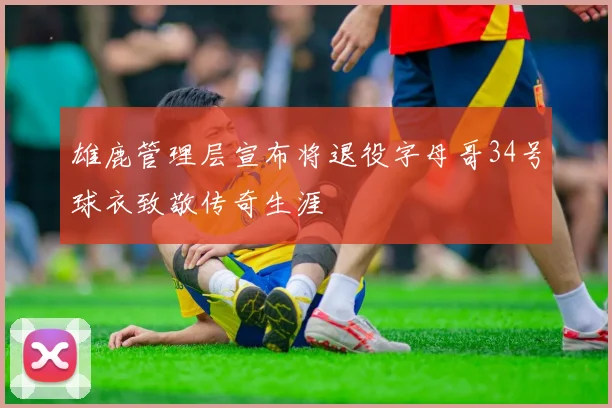 雄鹿管理层宣布将退役字母哥34号球衣致敬传奇生涯