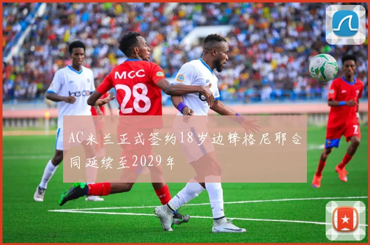 AC米兰正式签约18岁边锋格尼耶合同延续至2029年