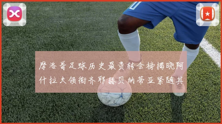 摩洛哥足球历史最贵转会榜揭晓阿什拉夫领衔齐耶赫贝纳蒂亚紧随其后