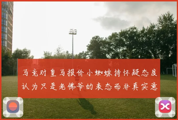 马竞对皇马报价小蜘蛛持怀疑态度认为只是老佛爷的表态而非真实意图