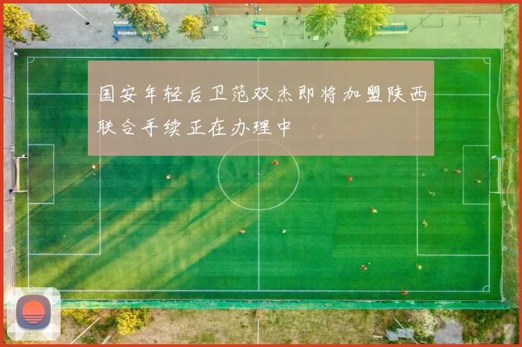 国安年轻后卫范双杰即将加盟陕西联合手续正在办理中