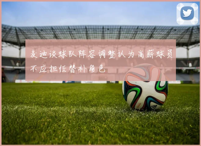 麦迪谈球队阵容调整认为高薪球员不应担任替补角色