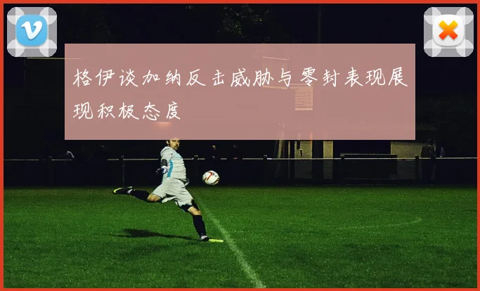 格伊谈加纳反击威胁与零封表现展现积极态度