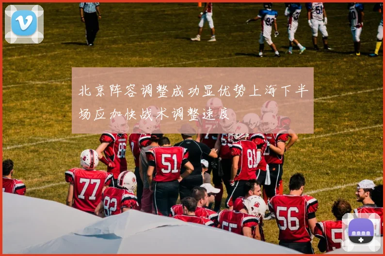 北京阵容调整成功显优势上海下半场应加快战术调整速度