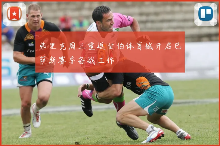 弗里克周三重返甘伯体育城开启巴萨新赛季备战工作