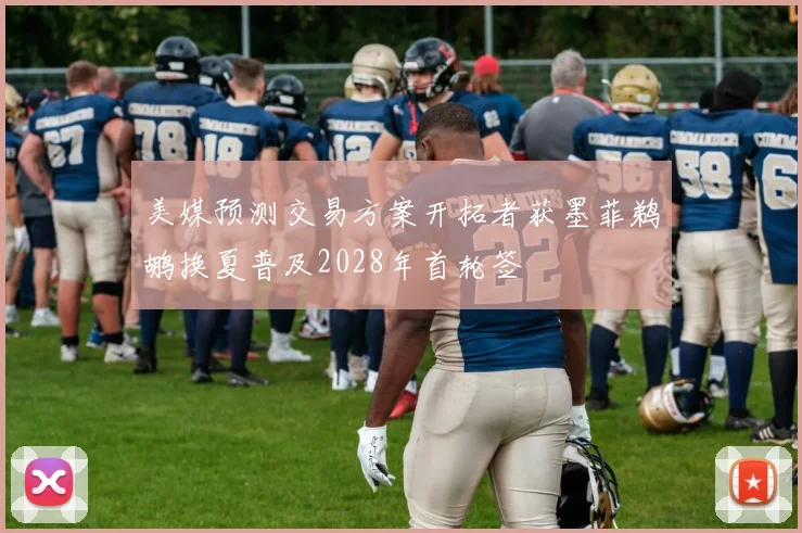 美媒预测交易方案开拓者获墨菲鹈鹕换夏普及2028年首轮签