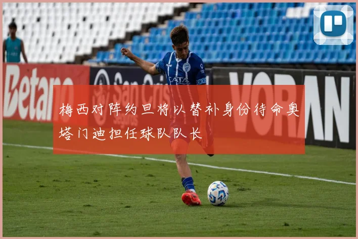 梅西对阵约旦将以替补身份待命奥塔门迪担任球队队长