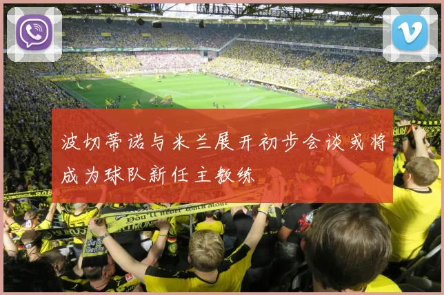 波切蒂诺与米兰展开初步会谈或将成为球队新任主教练