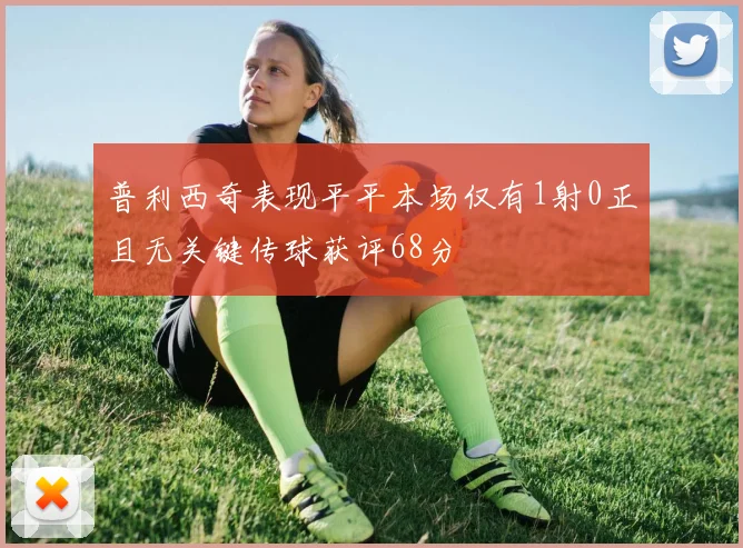 普利西奇表现平平本场仅有1射0正且无关键传球获评68分