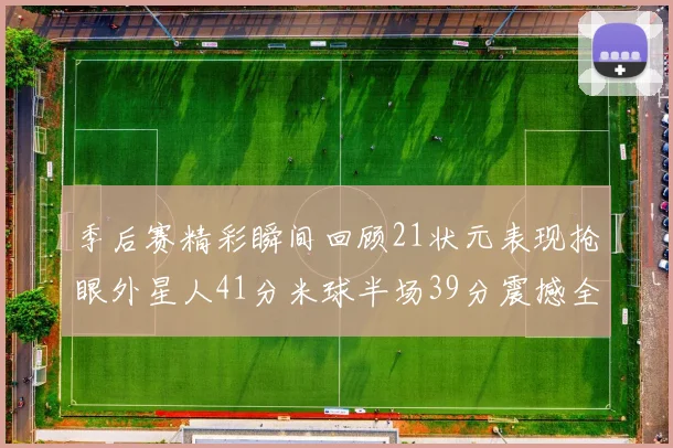 季后赛精彩瞬间回顾21状元表现抢眼外星人41分米球半场39分震撼全场